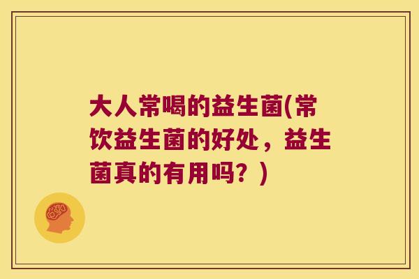 大人常喝的益生菌(常饮益生菌的好处，益生菌真的有用吗？)