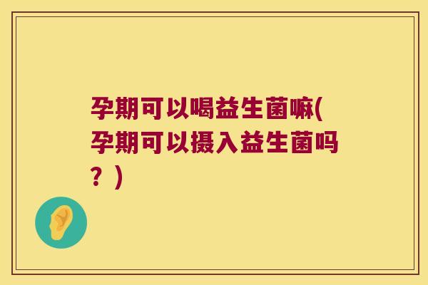 孕期可以喝益生菌嘛(孕期可以摄入益生菌吗?) 孕期可以喝益生菌嘛(孕期可以摄入益生菌吗?)