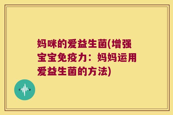 妈咪的爱益生菌(增强宝宝免疫力：妈妈运用爱益生菌的方法)