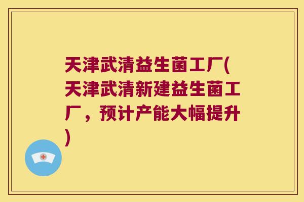 天津武清益生菌工厂(天津武清新建益生菌工厂，预计产能大幅提升)