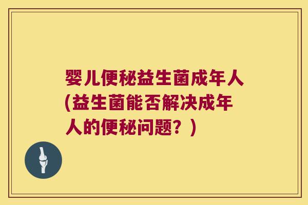 婴儿便秘益生菌成年人(益生菌能否解决成年人的便秘问题？)