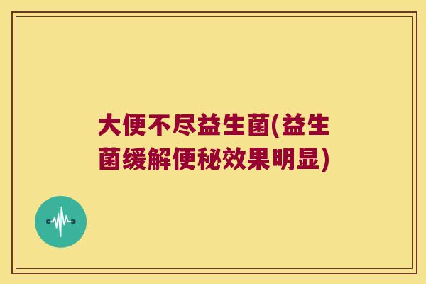 大便不尽益生菌(益生菌缓解效果明显) 大便不尽益生菌(益生菌缓解效果明显)