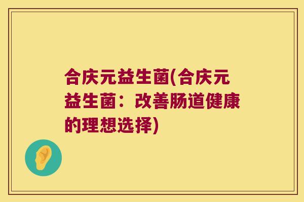 合庆元益生菌(合庆元益生菌:改善肠道健康的理想选择) 合庆元益生菌(合庆元益生菌:改善肠道健康的理想选择)