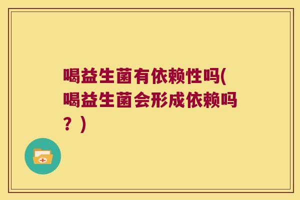 喝益生菌有依赖性吗(喝益生菌会形成依赖吗?) 喝益生菌有依赖性吗(喝益生菌会形成依赖吗?)
