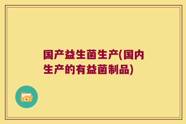 国产益生菌生产(国内生产的有益菌制品)