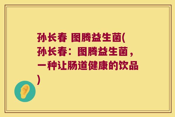 孙长春 图腾益生菌(孙长春:图腾益生菌,一种让肠道健康的饮品) 孙长春 图腾益生菌(孙长春:图腾益生菌,一种让肠道健康的饮品)