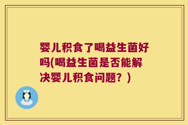 婴儿积食了喝益生菌好吗(喝益生菌是否能解决婴儿积食问题？)