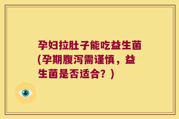 孕妇拉肚子能吃益生菌(孕期腹泻需谨慎，益生菌是否适合？)