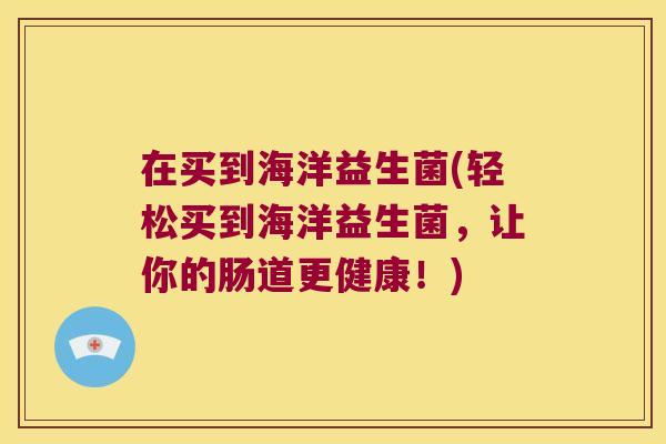 在买到海洋益生菌(轻松买到海洋益生菌，让你的肠道更健康！)