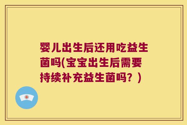 婴儿出生后还用吃益生菌吗(宝宝出生后需要持续补充益生菌吗？)