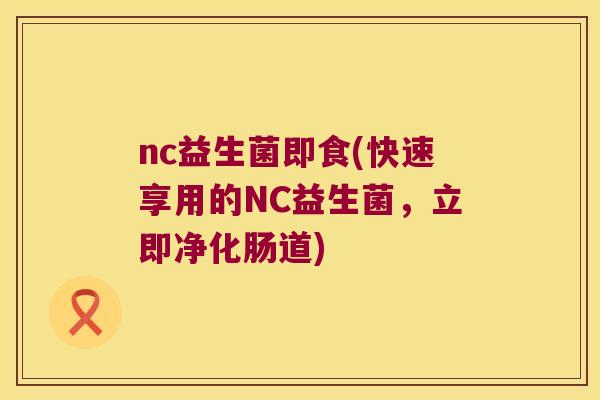 nc益生菌即食(快速享用的NC益生菌,立即净化肠道) nc益生菌即食(快速享用的NC益生菌,立即净化肠道)