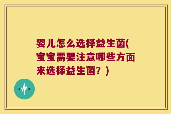 婴儿怎么选择益生菌(宝宝需要注意哪些方面来选择益生菌？)