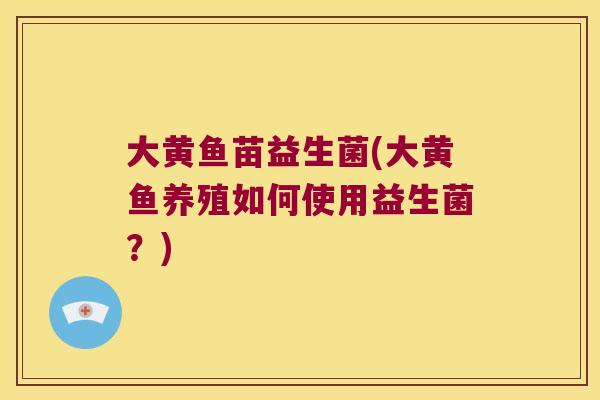 大黄鱼苗益生菌(大黄鱼养殖如何使用益生菌？)