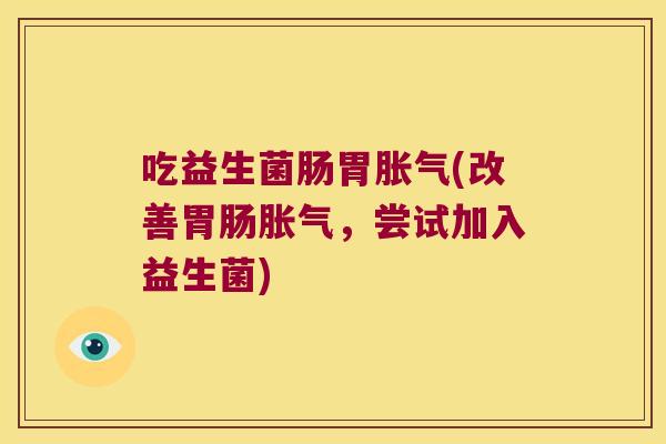 吃益生菌肠胃胀气(改善胃肠胀气，尝试加入益生菌)