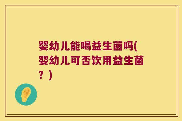 婴幼儿能喝益生菌吗(婴幼儿可否饮用益生菌？)