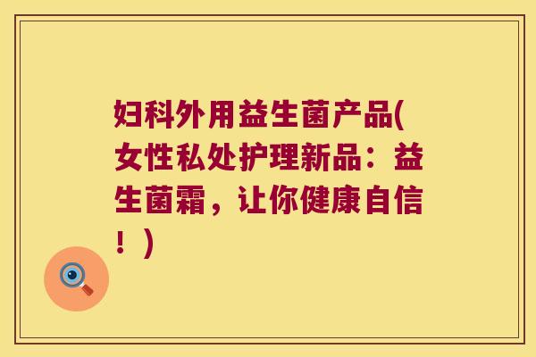 妇科外用益生菌产品(女性私处护理新品：益生菌霜，让你健康自信！)