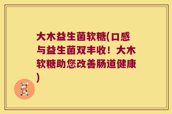 大木益生菌软糖(口感与益生菌双丰收！大木软糖助您改善肠道健康)