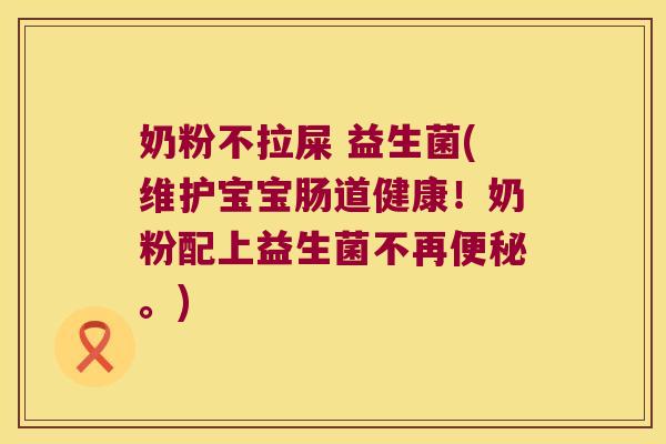 奶粉不拉屎 益生菌(维护宝宝肠道健康!奶粉配上益生菌不再。) 奶粉不拉屎 益生菌(维护宝宝肠道健康!奶粉配上益生菌不再。)
