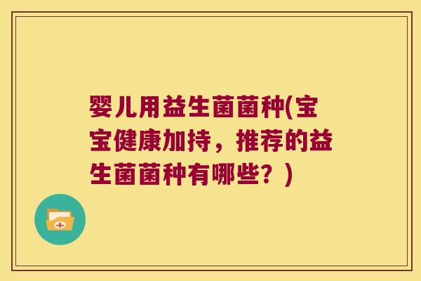 婴儿用益生菌菌种(宝宝健康加持,推荐的益生菌菌种有哪些?) 婴儿用益生菌菌种(宝宝健康加持,推荐的益生菌菌种有哪些?)