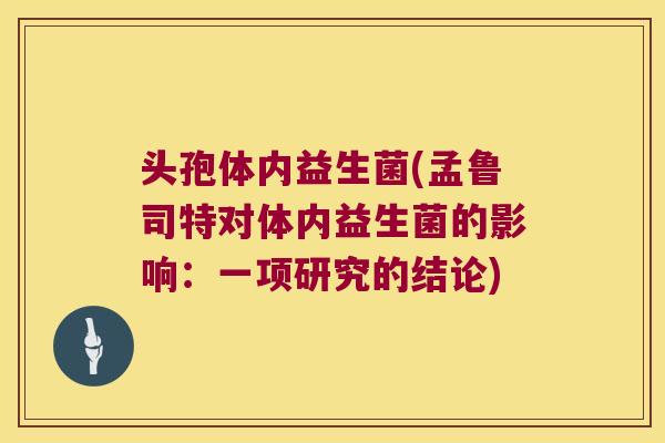 头孢体内益生菌(孟鲁司特对体内益生菌的影响：一项研究的结论)
