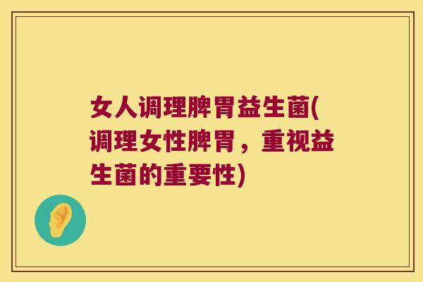 女人调理脾胃益生菌(调理女性脾胃，重视益生菌的重要性)