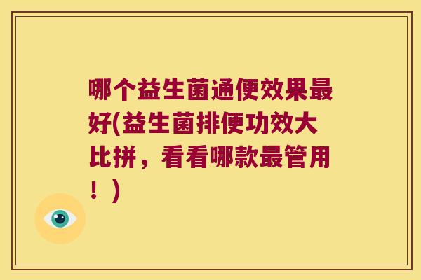 哪个益生菌通便效果好(益生菌排便功效大比拼,看看哪款管用!) 哪个益生菌通便效果好(益生菌排便功效大比拼,看看哪款管用!)
