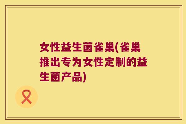女性益生菌雀巢(雀巢推出专为女性定制的益生菌产品)