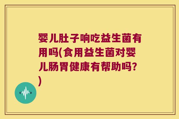 婴儿肚子响吃益生菌有用吗(食用益生菌对婴儿肠胃健康有帮助吗?) 婴儿肚子响吃益生菌有用吗(食用益生菌对婴儿肠胃健康有帮助吗?)