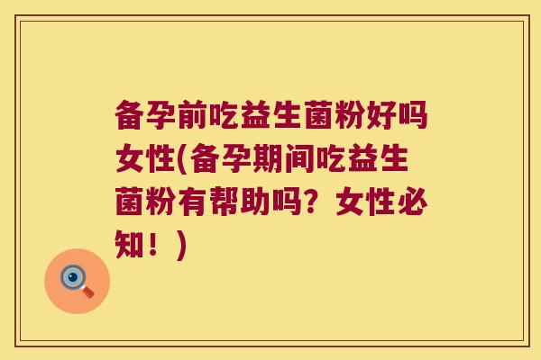备孕前吃益生菌粉好吗女性(备孕期间吃益生菌粉有帮助吗?女性必知!) 备孕前吃益生菌粉好吗女性(备孕期间吃益生菌粉有帮助吗?女性必知!)