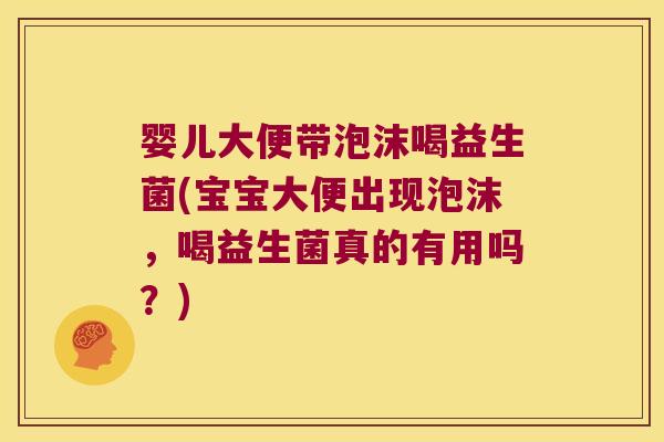 婴儿大便带泡沫喝益生菌(宝宝大便出现泡沫,喝益生菌真的有用吗?) 婴儿大便带泡沫喝益生菌(宝宝大便出现泡沫,喝益生菌真的有用吗?)