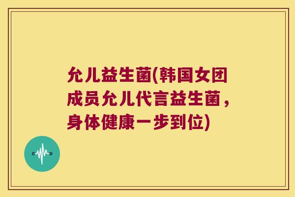 允儿益生菌(韩国女团成员允儿代言益生菌，身体健康一步到位)