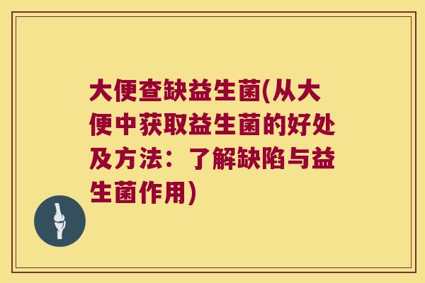 大便查缺益生菌(从大便中获取益生菌的好处及方法:了解缺陷与益生菌作用) 大便查缺益生菌(从大便中获取益生菌的好处及方法:了解缺陷与益生菌作用)