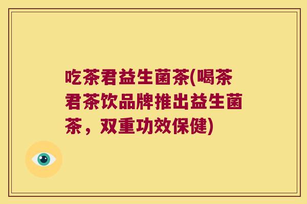 吃茶君益生菌茶(喝茶君茶饮品牌推出益生菌茶，双重功效保健)