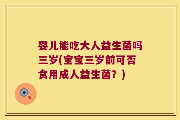 婴儿能吃大人益生菌吗三岁(宝宝三岁前可否食用成人益生菌？)