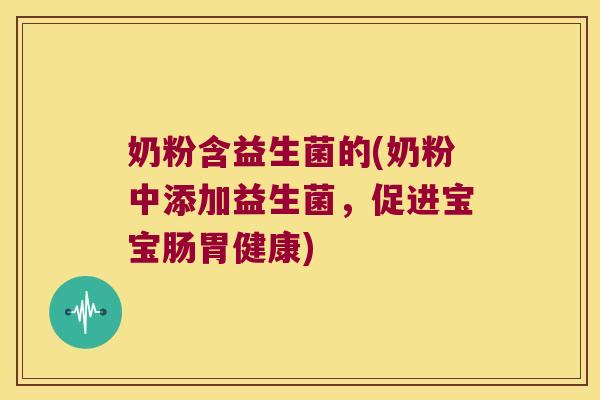 奶粉含益生菌的(奶粉中添加益生菌,促进宝宝肠胃健康) 奶粉含益生菌的(奶粉中添加益生菌,促进宝宝肠胃健康)