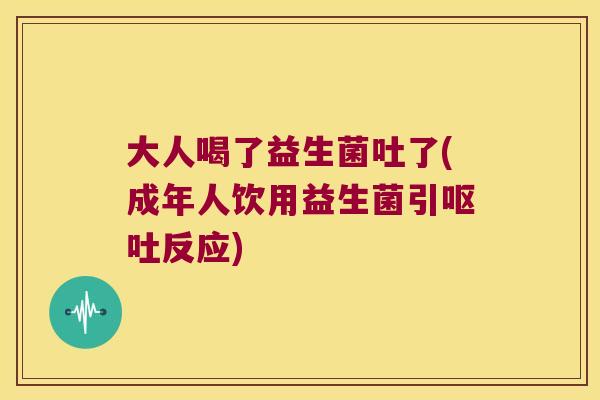 大人喝了益生菌吐了(成年人饮用益生菌引呕吐反应)
