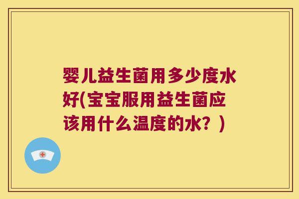 婴儿益生菌用多少度水好(宝宝服用益生菌应该用什么温度的水？)