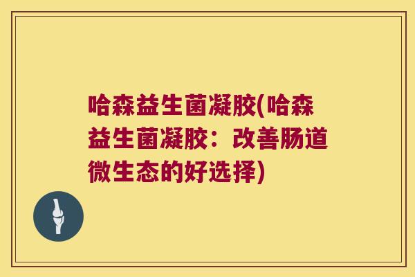 哈森益生菌凝胶(哈森益生菌凝胶：改善肠道微生态的好选择)