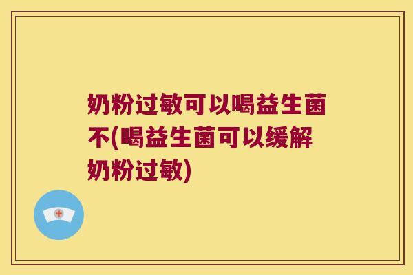 奶粉过敏可以喝益生菌不(喝益生菌可以缓解奶粉过敏)