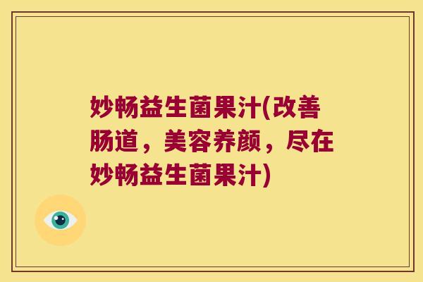 妙畅益生菌果汁(改善肠道，美容养颜，尽在妙畅益生菌果汁)