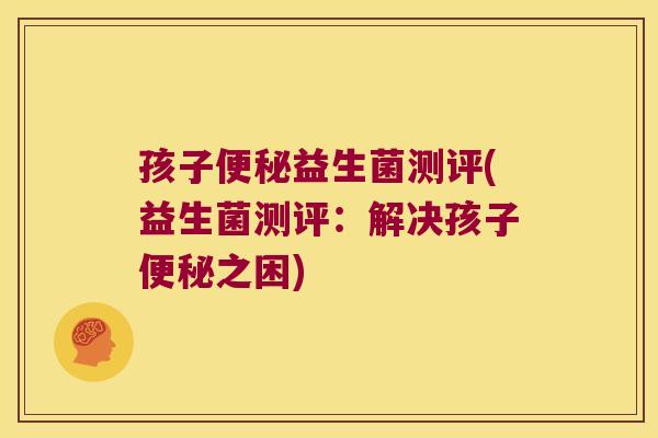 孩子益生菌测评(益生菌测评:解决孩子之困) 孩子益生菌测评(益生菌测评:解决孩子之困)
