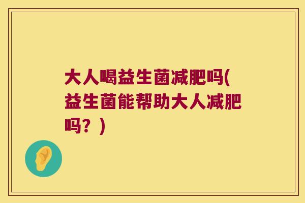 大人喝益生菌减肥吗(益生菌能帮助大人减肥吗？)