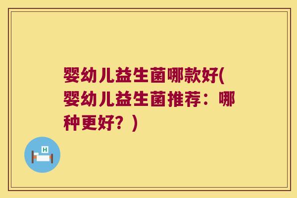 婴幼儿益生菌哪款好(婴幼儿益生菌推荐：哪种更好？)