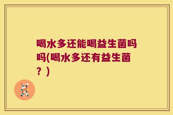 喝水多还能喝益生菌吗吗(喝水多还有益生菌？)