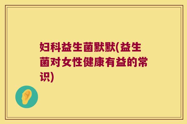 妇科益生菌默默(益生菌对女性健康有益的常识)