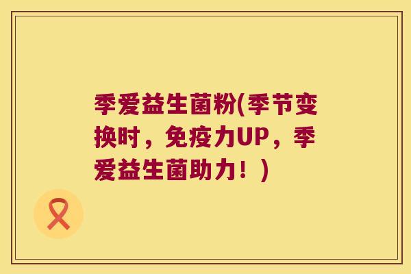 季爱益生菌粉(季节变换时,力UP,季爱益生菌助力!) 季爱益生菌粉(季节变换时,力UP,季爱益生菌助力!)