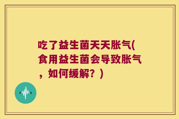 吃了益生菌天天(食用益生菌会导致，如何缓解？)