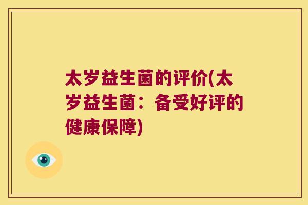 太岁益生菌的评价(太岁益生菌:备受好评的健康保障) 太岁益生菌的评价(太岁益生菌:备受好评的健康保障)