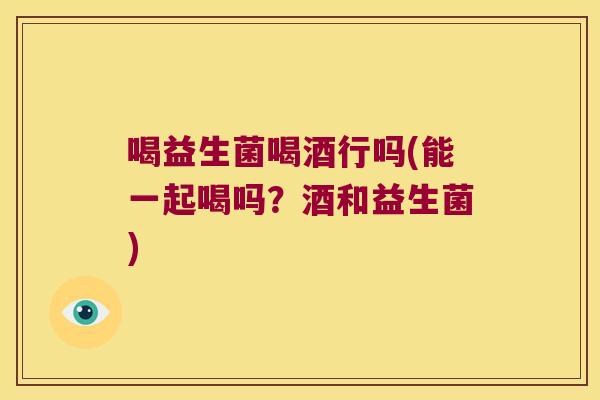 喝益生菌喝酒行吗(能一起喝吗?酒和益生菌) 喝益生菌喝酒行吗(能一起喝吗?酒和益生菌)