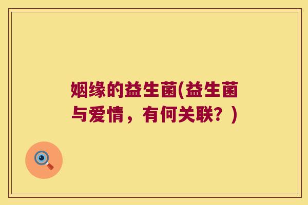 姻缘的益生菌(益生菌与爱情，有何关联？)